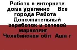  Работа в интернете дома удаленно  - Все города Работа » Дополнительный заработок и сетевой маркетинг   . Челябинская обл.,Аша г.